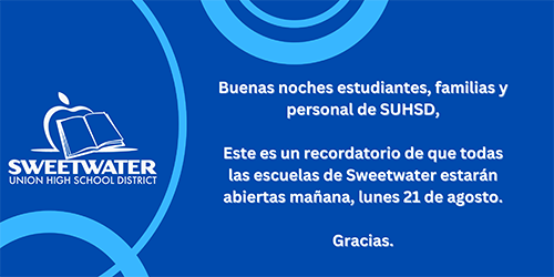 Buenas noches estudiantes, familias y personal de SUHSD, Este es un recordatorio de que todas las escuelas de Sweetwater estarán abiertas mañana, lunes 21 de agosto. Gracias.