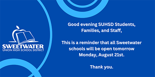 Good evening SUHSD Students, Families, and Staff, This is a reminder that all Sweetwater schools will be open tomorrow Monday, August 21st. Thank vou.