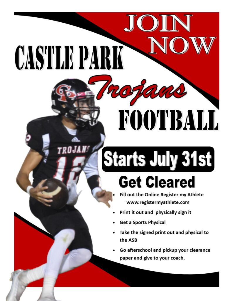 Join Castle Park High School football. Starts July 31st. Get cleard by filling out the online registration at www.registermyathlete.com. Print it out and physically sign it. Get a sports physical, then take the signed print out and physical to the ASB. Go after school school to pick up your clearance paper from ASB and give to your coach. 