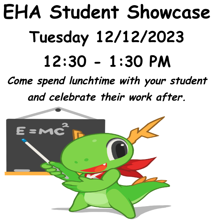 EHA Student Showcase will be Tuesday December 12 beginning at 12:30 PM to 1:30 PM. Come spend lunchtime with your student and celebrate their work after. 